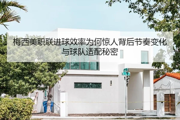 梅西美职联进球效率为何惊人背后节奏变化与球队适配秘密