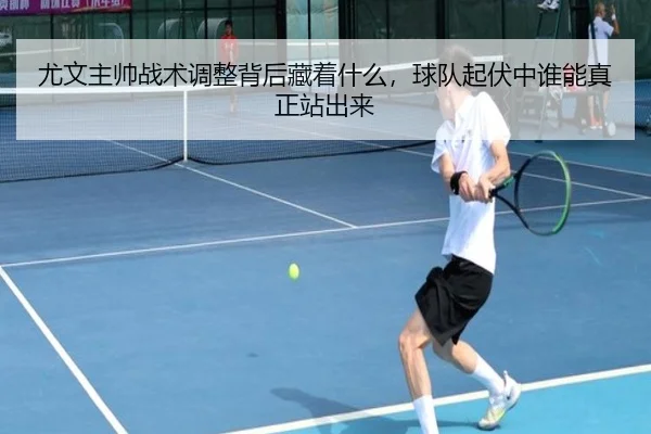 尤文主帅战术调整背后藏着什么，球队起伏中谁能真正站出来