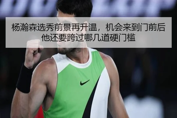 杨瀚森选秀前景再升温，机会来到门前后他还要跨过哪几道硬门槛